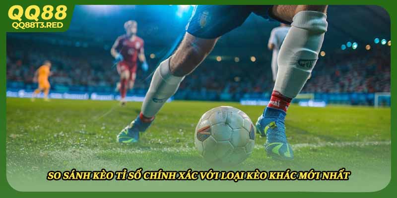 So sánh kèo tỉ số chính xác với loại kèo khác mới nhất